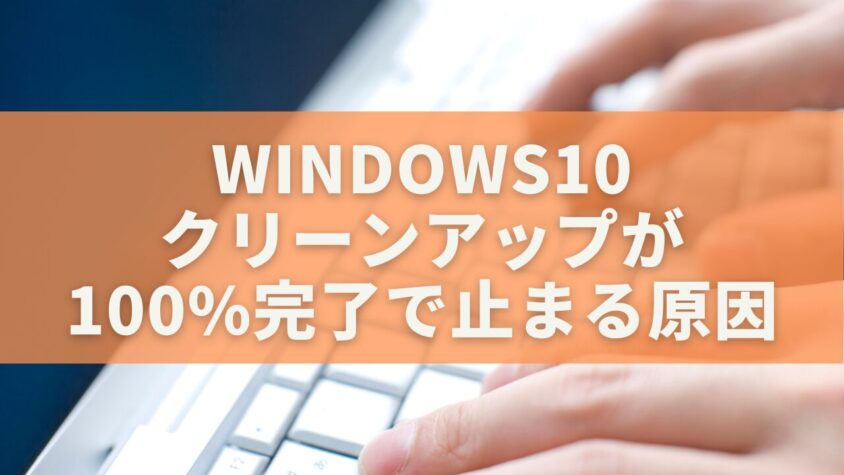 Windows10のクリーンアップが「100%完了」で止まる原因と安全な解決方法