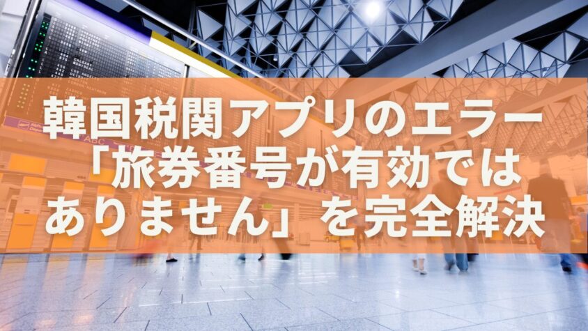 韓国税関アプリのエラー「旅券番号が有効ではありません」を完全解決