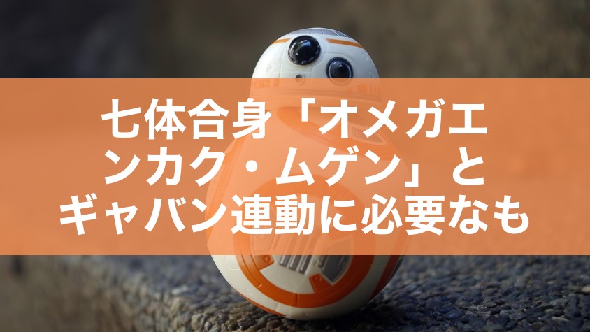 七体合身「オメガエンカク・ムゲン」とギャバン連動に必要なも