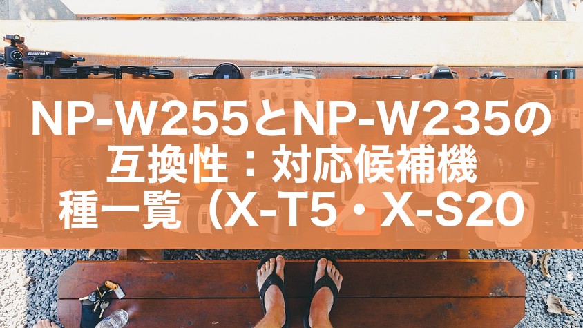 NP-W255とNP-W235の互換性：対応候補機種一覧（X-T5・X-S20