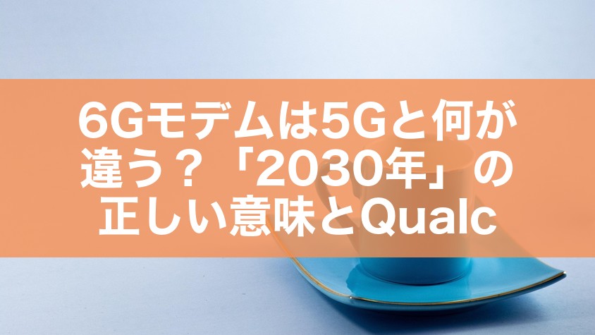 6Gモデムは5Gと何が違う?「2030年」の正しい意味とQualcommとの関係