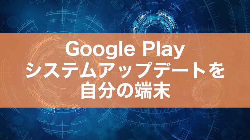 Google Playシステムアップデートを自分の端末