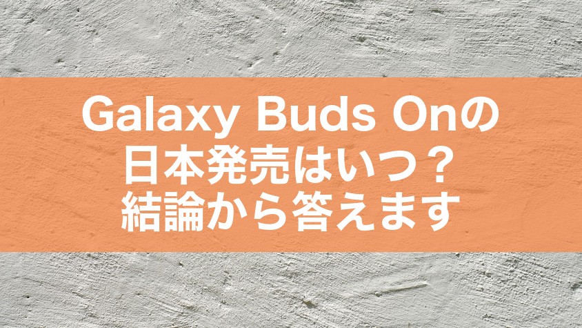 Galaxy Buds Onの日本発売はいつ？結論から答えます