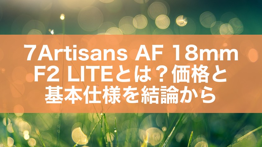 7Artisans AF 18mm F2 LITEとは？価格と基本仕様を結論から