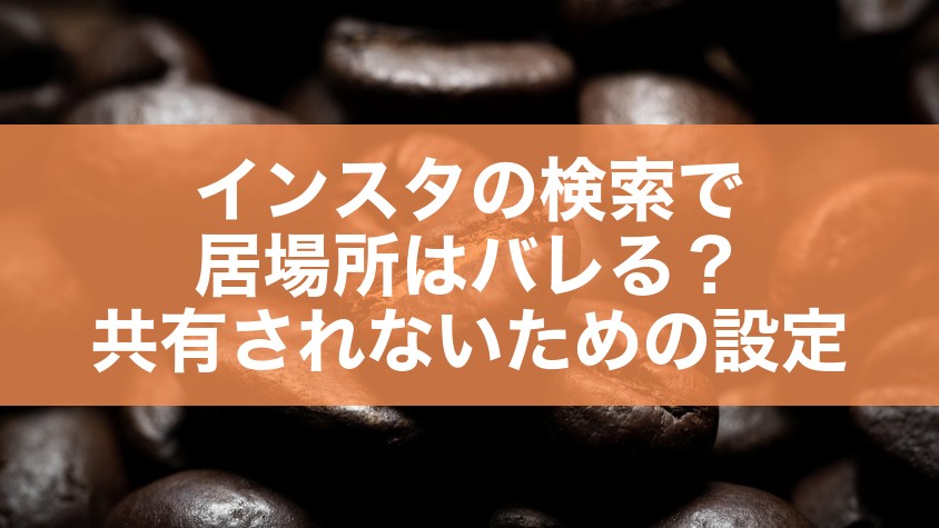 インスタの検索で居場所はバレる?共有されないための設定